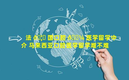 法 🦍 国口腔 🌼 医学留学中介 马来西亚口腔医学留学难不难